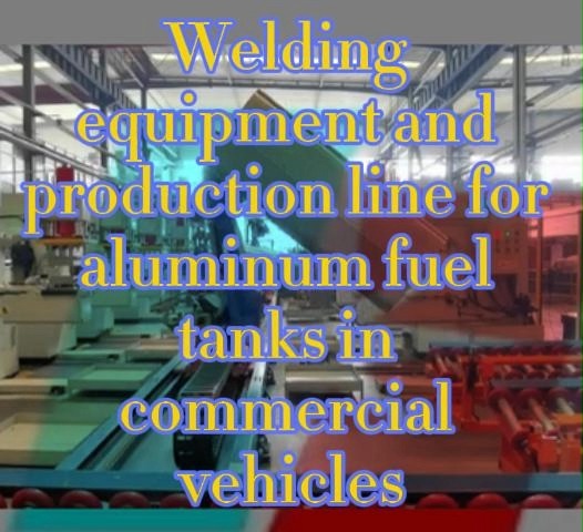 Welding equipment and production line for aluminum fuel tanks in commercial vehicles